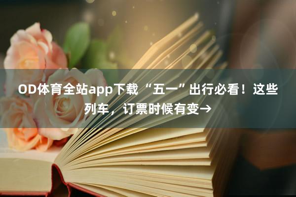 OD体育全站app下载 “五一”出行必看！这些列车，订票时候有变→