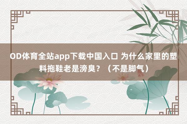 OD体育全站app下载中国入口 为什么家里的塑料拖鞋老是滂臭？（不是脚气）