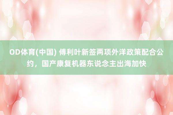 OD体育(中国) 傅利叶新签两项外洋政策配合公约，国产康复机器东说念主出海加快