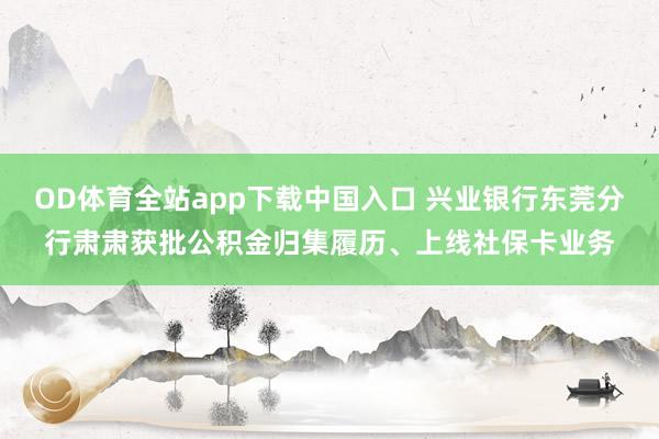 OD体育全站app下载中国入口 兴业银行东莞分行肃肃获批公积金归集履历、上线社保卡业务