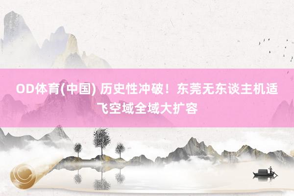 OD体育(中国) 历史性冲破！东莞无东谈主机适飞空域全域大扩容