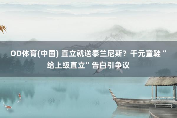 OD体育(中国) 直立就送泰兰尼斯？千元童鞋“给上级直立”告白引争议