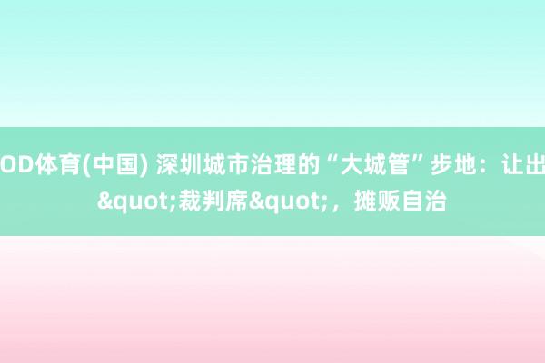 OD体育(中国) 深圳城市治理的“大城管”步地：让出"裁判席"，摊贩自治
