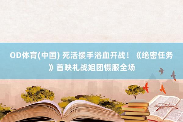 OD体育(中国) 死活援手浴血开战！《绝密任务》首映礼战姐团慑服全场