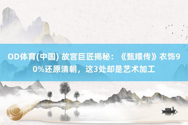 OD体育(中国) 故宫巨匠揭秘：《甄嬛传》衣饰90%还原清朝，这3处却是艺术加工