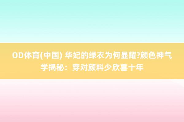 OD体育(中国) 华妃的绿衣为何显耀?颜色神气学揭秘:穿对颜料少欣喜十年