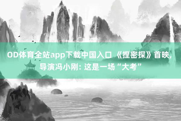 OD体育全站app下载中国入口 《捏密探》首映, 导演冯小刚: 这是一场“大考”