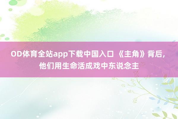 OD体育全站app下载中国入口 《主角》背后， 他们用生命活成戏中东说念主
