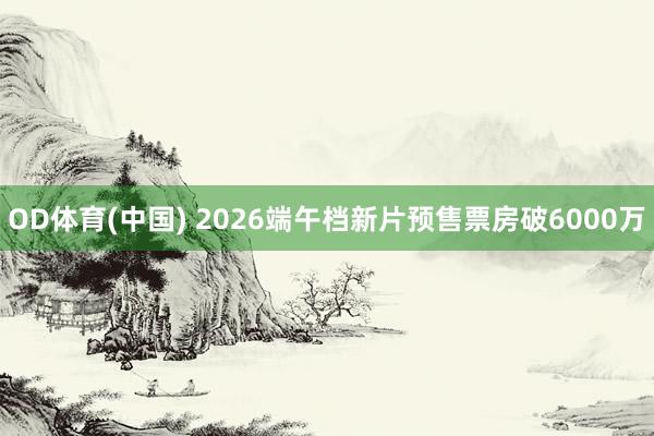 OD体育(中国) 2026端午档新片预售票房破6000万