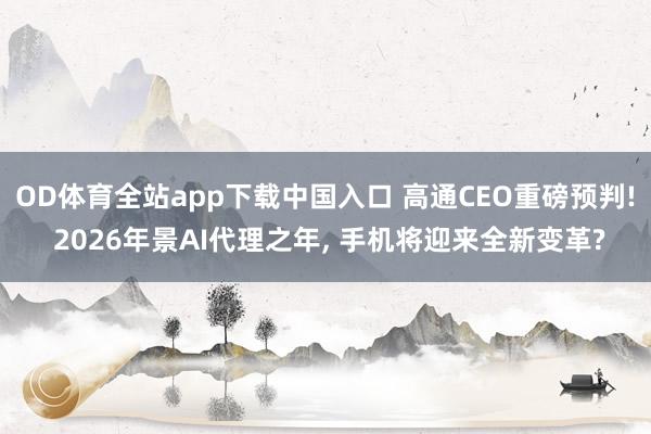 OD体育全站app下载中国入口 高通CEO重磅预判! 2026年景AI代理之年， 手机将迎来全新变革?