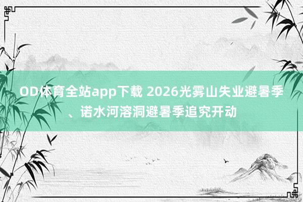 OD体育全站app下载 2026光雾山失业避暑季、诺水河溶洞避暑季追究开动
