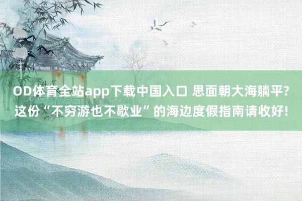 OD体育全站app下载中国入口 思面朝大海躺平?这份“不穷游也不歇业”的海边度假指南请收好!