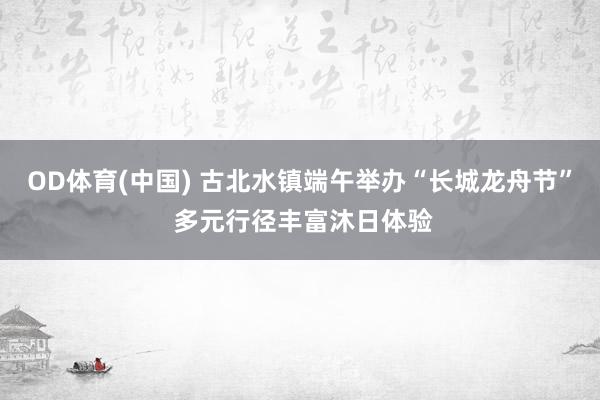 OD体育(中国) 古北水镇端午举办“长城龙舟节” 多元行径丰富沐日体验
