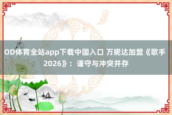OD体育全站app下载中国入口 万妮达加盟《歌手 2026》:谨守与冲突并存