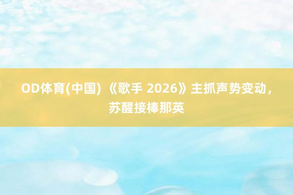 OD体育(中国) 《歌手 2026》主抓声势变动，苏醒接棒那英