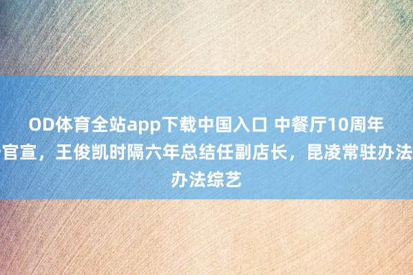 OD体育全站app下载中国入口 中餐厅10周年气势官宣,王俊凯时隔六年总结任副店长,昆凌常驻办法综艺