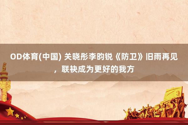 OD体育(中国) 关晓彤李昀锐《防卫》旧雨再见,联袂成为更好的我方