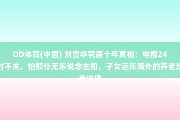 OD体育(中国) 刘雪华茕居十年真相：电视24小时不关，怕颠仆无东说念主知，子女远在海外的养老逆境
